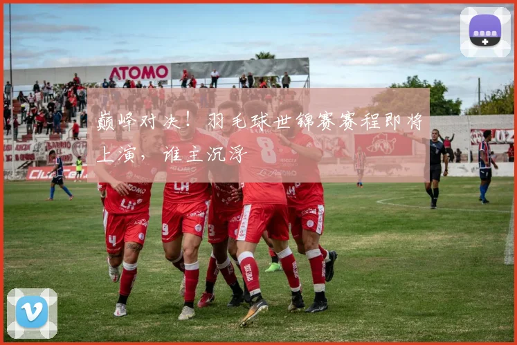 巅峰对决！羽毛球世锦赛赛程即将上演，谁主沉浮