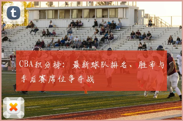 CBA积分榜：最新球队排名、胜率与季后赛席位争夺战