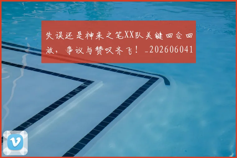 失误还是神来之笔XX队关键回合回放，争议与赞叹齐飞！_20260604144535_20260707022009
