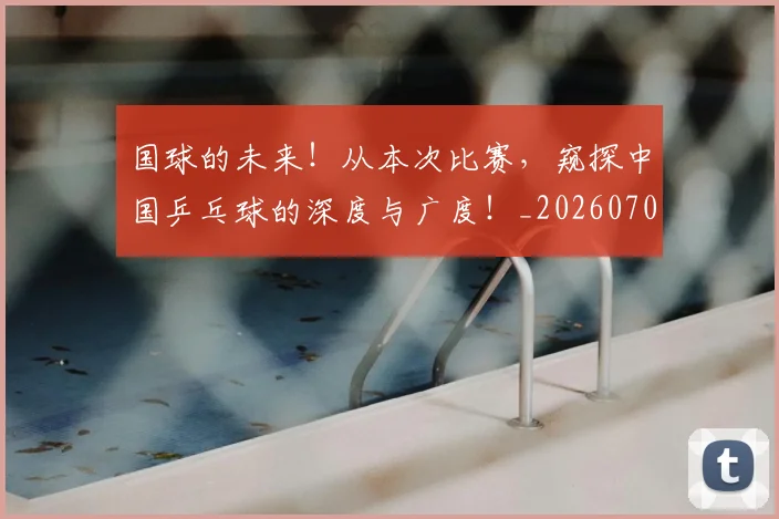 国球的未来！从本次比赛，窥探中国乒乓球的深度与广度！_20260707013533