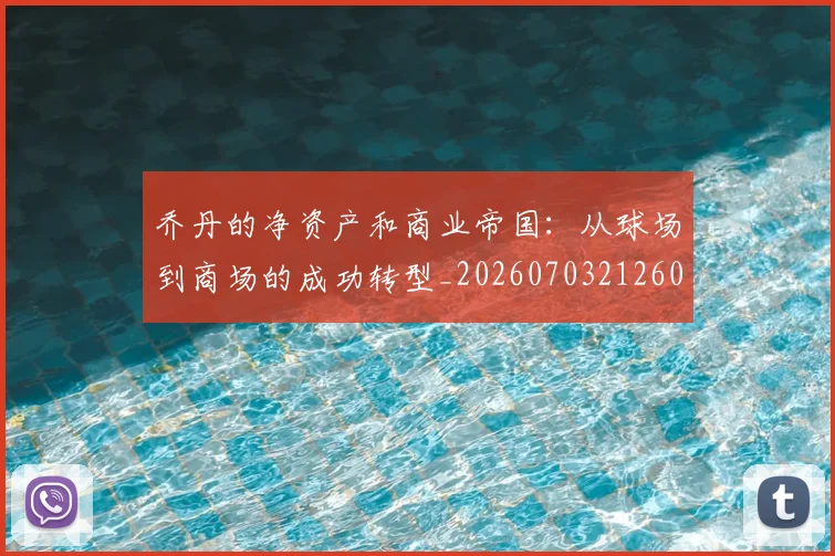乔丹的净资产和商业帝国：从球场到商场的成功转型_20260703212602