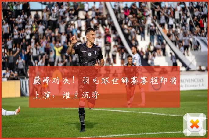 巅峰对决！羽毛球世锦赛赛程即将上演，谁主沉浮