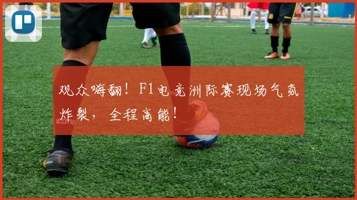 观众嗨翻！F1电竞洲际赛现场气氛炸裂，全程高能！
