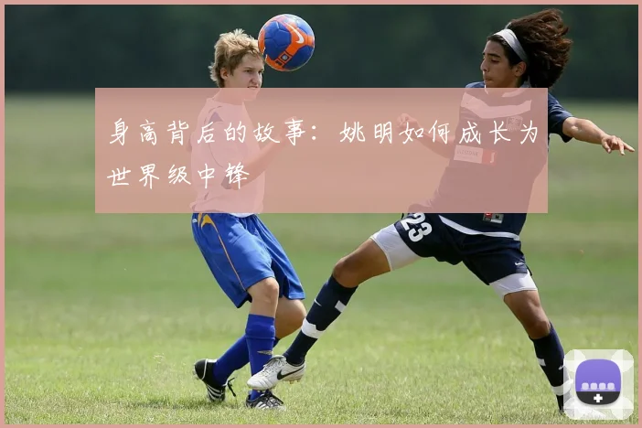 身高背后的故事：姚明如何成长为世界级中锋