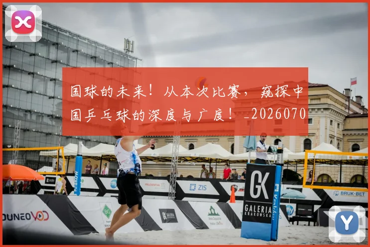 国球的未来！从本次比赛，窥探中国乒乓球的深度与广度！_20260707013533