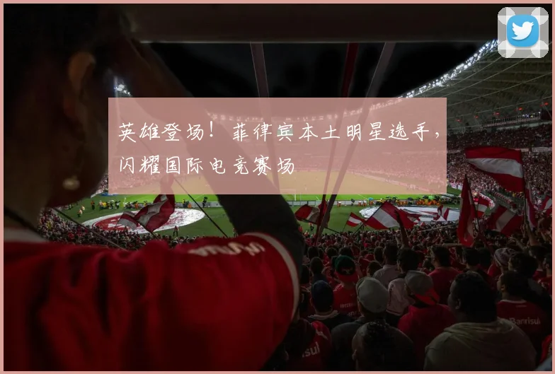 英雄登场！菲律宾本土明星选手，闪耀国际电竞赛场