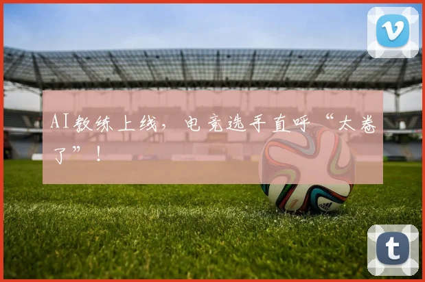 AI教练上线，电竞选手直呼“太卷了”！