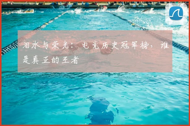 泪水与荣光：电竞历史冠军榜，谁是真正的王者
