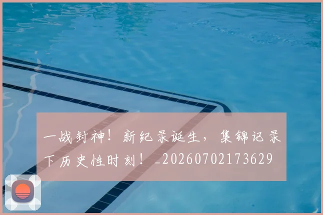 一战封神！新纪录诞生，集锦记录下历史性时刻！_20260702173629